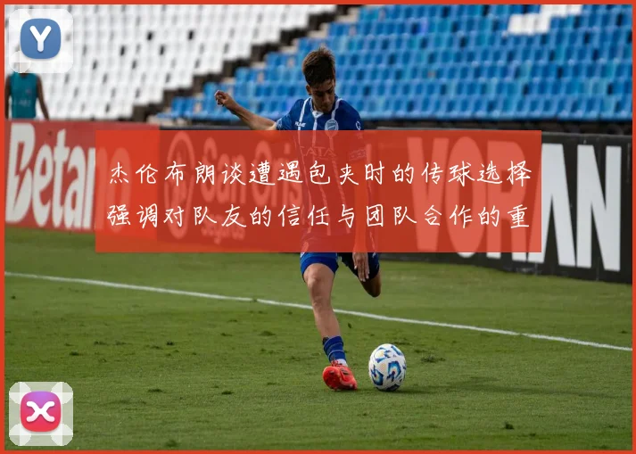 杰伦布朗谈遭遇包夹时的传球选择强调对队友的信任与团队合作的重要性