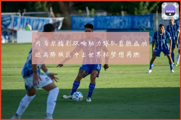 内马尔精彩双响助力球队首胜成功逃离降级区冲击世界杯梦想再燃