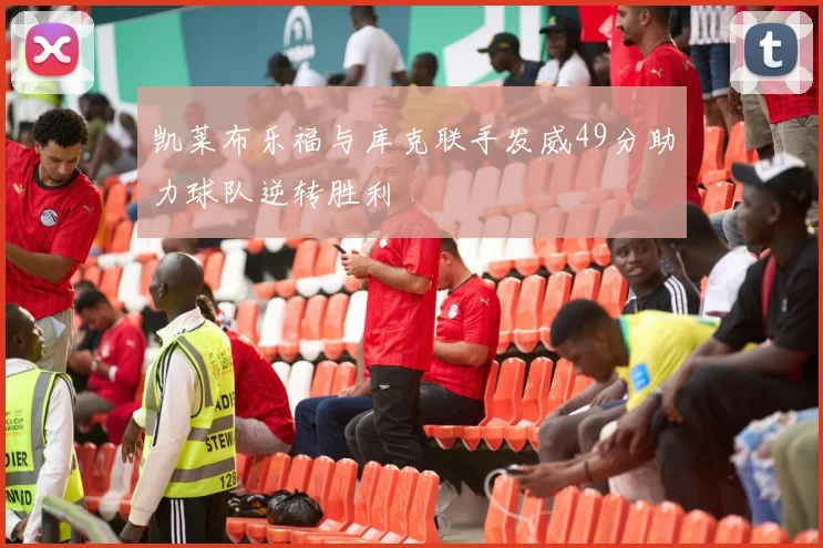 凯莱布乐福与库克联手发威49分助力球队逆转胜利