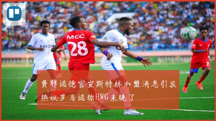 费耶诺德官宣斯特林加盟消息引发热议罗马诺称HWG来晚了