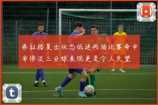 弗拉格复出状态低迷两场比赛命中率惨淡三分球表现更是令人失望