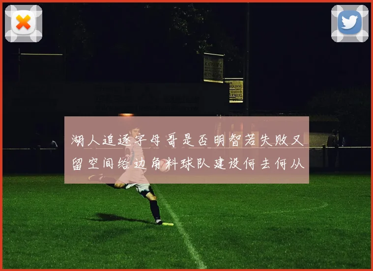 湖人追逐字母哥是否明智若失败又留空间给边角料球队建设何去何从