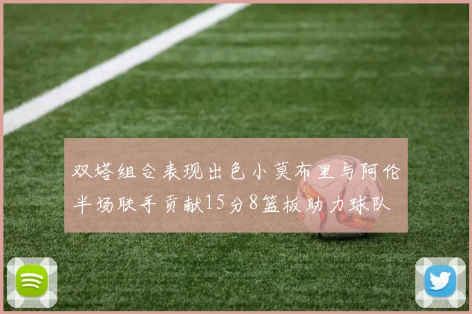 双塔组合表现出色小莫布里与阿伦半场联手贡献15分8篮板助力球队