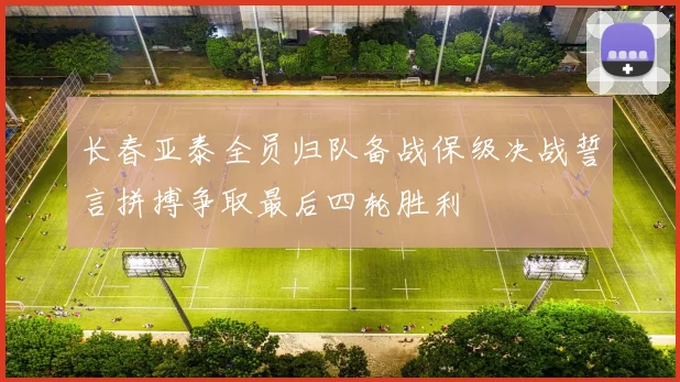 长春亚泰全员归队备战保级决战誓言拼搏争取最后四轮胜利