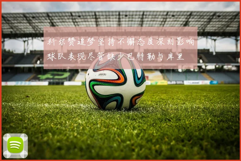 科尔赞追梦坚持不懈态度深刻影响球队表现尽管缺少巴特勒与库里