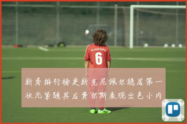 新秀排行榜更新克尼佩尔稳居第一状元紧随其后费尔斯表现出色小内姆哈德成功上榜