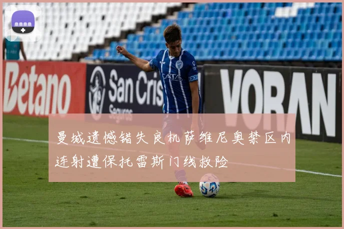 曼城遗憾错失良机萨维尼奥禁区内连射遭保托雷斯门线救险
