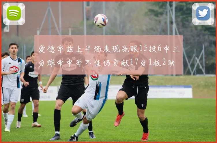 爱德华兹上半场表现亮眼15投6中三分球命中率不佳仍贡献17分1板2助