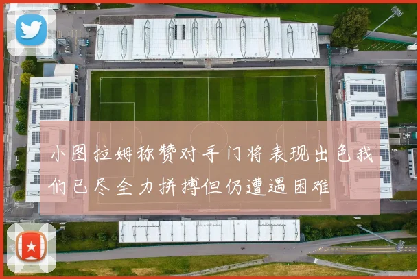 小图拉姆称赞对手门将表现出色我们已尽全力拼搏但仍遭遇困难